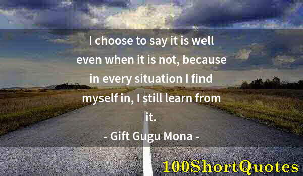 Quote by Albert Einstein: I choose to say it is well even when it is not, because in every situation I find myself in, I still...