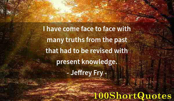 Quote by Albert Einstein: I have come face to face with many truths from the past that had to be revised with present knowledg...