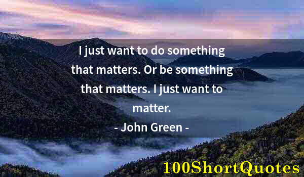 Quote by Albert Einstein: I just want to do something that matters. Or be something that matters. I just want to matter.