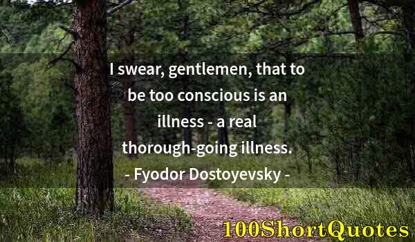 Quote by Albert Einstein: I swear, gentlemen, that to be too conscious is an illness - a real thorough-going illness.
