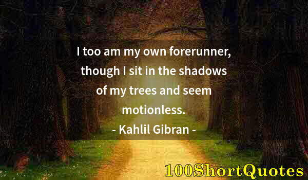 Quote by Albert Einstein: I too am my own forerunner, though I sit in the shadows of my trees and seem motionless.