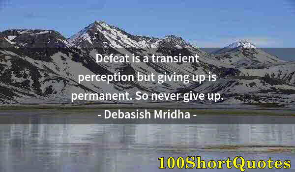 Quote by Albert Einstein: Defeat is a transient perception but giving up is permanent. So never give up.