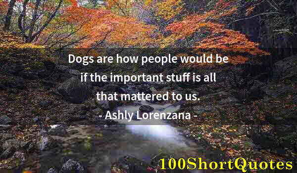 Quote by Albert Einstein: Dogs are how people would be if the important stuff is all that mattered to us.