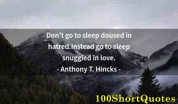 Quote by Albert Einstein: Don't go to sleep doused in hatred.Instead go to sleep snuggled in love.