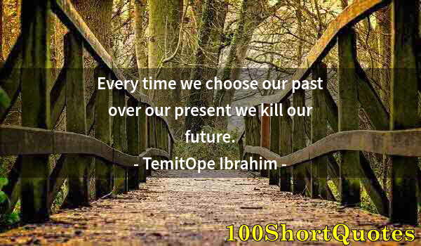 Quote by Albert Einstein: Every time we choose our past over our present we kill our future.