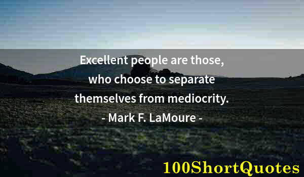 Quote by Albert Einstein: Excellent people are those, who choose to separate themselves from mediocrity.