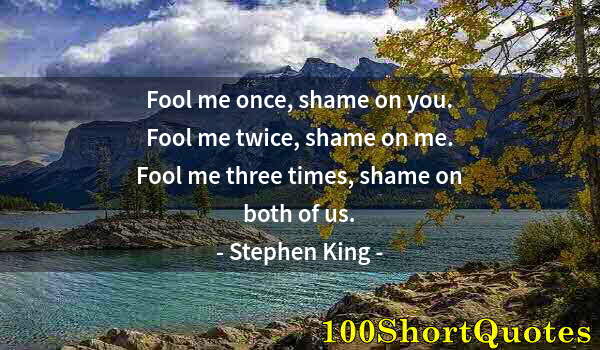Quote by Albert Einstein: Fool me once, shame on you. Fool me twice, shame on me. Fool me three times, shame on both of us.