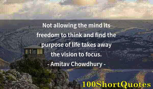Quote by Albert Einstein: Not allowing the mind its freedom to think and find the purpose of life takes away the vision to foc...