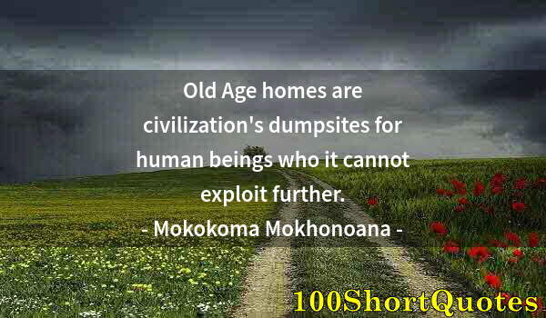 Quote by Albert Einstein: Old Age homes are civilization's dumpsites for human beings who it cannot exploit further.