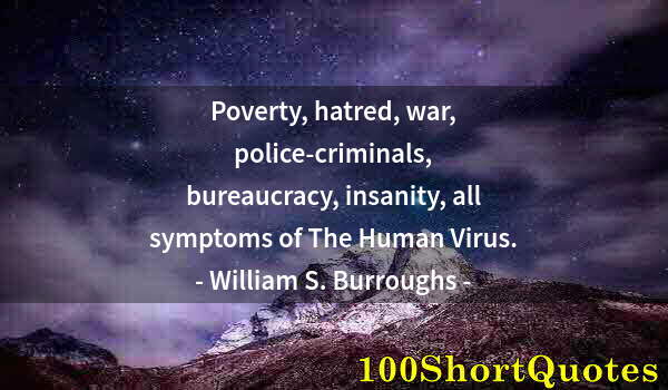 Quote by Albert Einstein: Poverty, hatred, war, police-criminals, bureaucracy, insanity, all symptoms of The Human Virus.