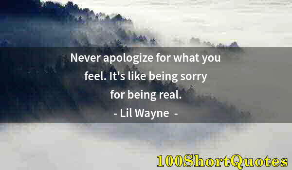 Quote by Albert Einstein: Never apologize for what you feel. It's like being sorry for being real.