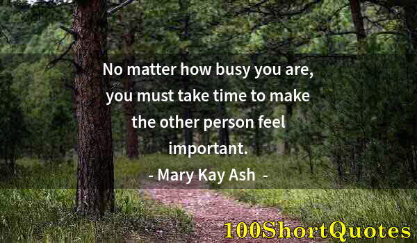 Quote by Albert Einstein: No matter how busy you are, you must take time to make the other person feel important.
