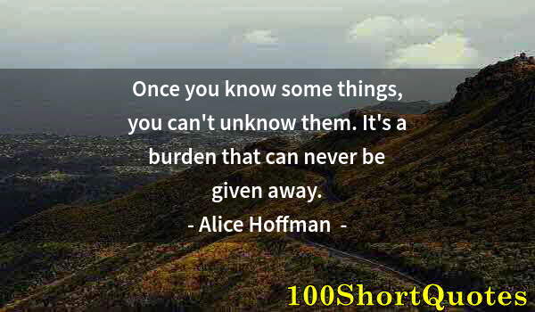 Quote by Albert Einstein: Once you know some things, you can't unknow them. It's a burden that can never be given away.