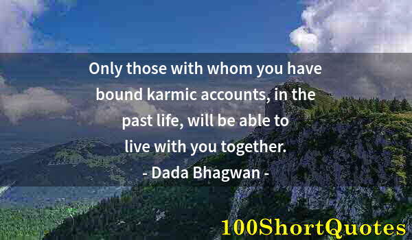 Quote by Albert Einstein: Only those with whom you have bound karmic accounts, in the past life, will be able to live with you...