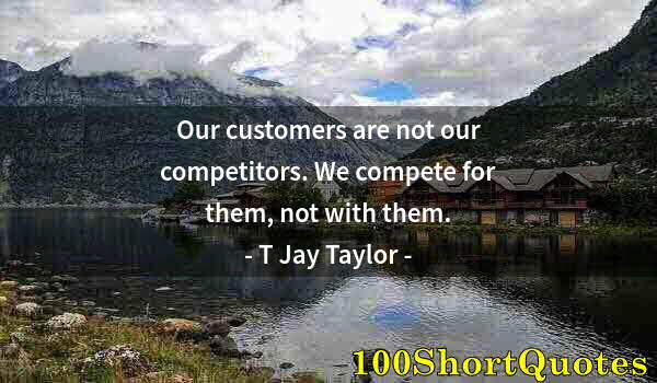 Quote by Albert Einstein: Our customers are not our competitors. We compete for them, not with them.