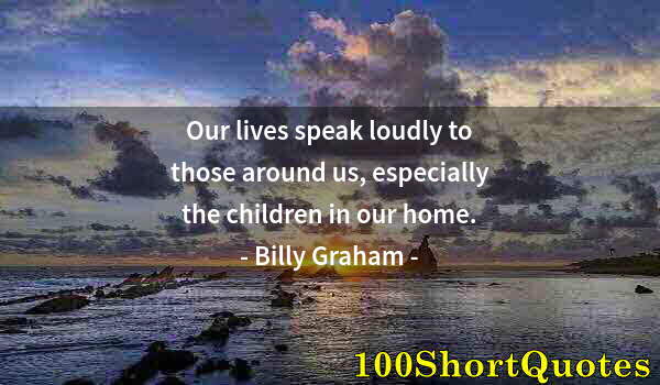 Quote by Albert Einstein: Our lives speak loudly to those around us, especially the children in our home.