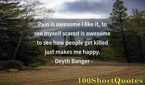 Quote by Albert Einstein: Pain is awesome I like it, to see myself scared is awesome to see how people get killed just makes m...
