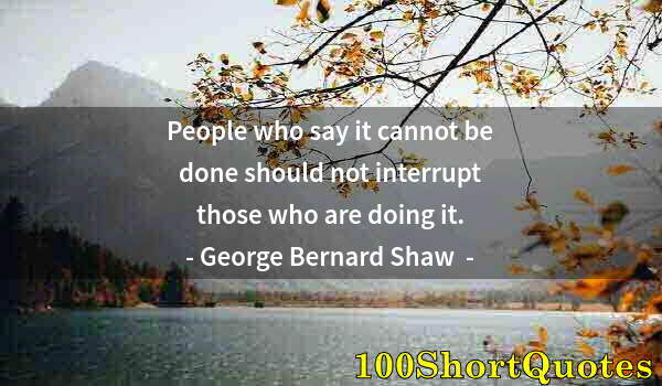 Quote by Albert Einstein: People who say it cannot be done should not interrupt those who are doing it.