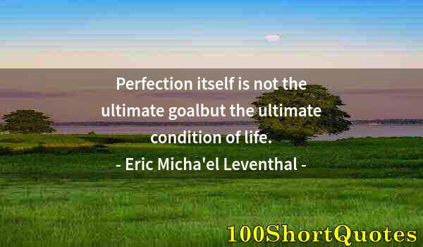 Quote by Albert Einstein: Perfection itself is not the ultimate goalbut the ultimate condition of life.