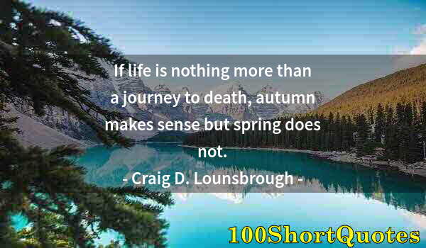 Quote by Albert Einstein: If life is nothing more than a journey to death, autumn makes sense but spring does not.