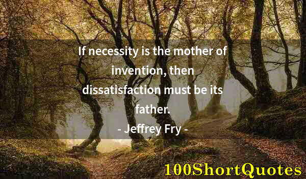 Quote by Albert Einstein: If necessity is the mother of invention, then dissatisfaction must be its father.