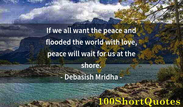 Quote by Albert Einstein: If we all want the peace and flooded the world with love, peace will wait for us at the shore.