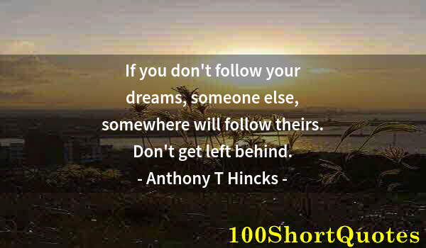 Quote by Albert Einstein: If you don't follow your dreams, someone else, somewhere will follow theirs. Don't get left behind.
