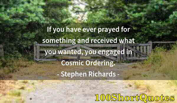 Quote by Albert Einstein: If you have ever prayed for something and received what you wanted, you engaged in Cosmic Ordering.