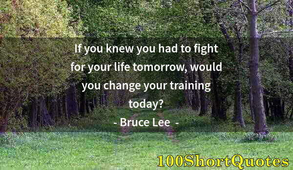 Quote by Albert Einstein: If you knew you had to fight for your life tomorrow, would you change your training today?