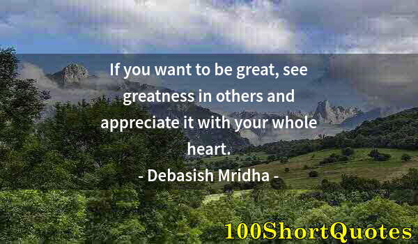 Quote by Albert Einstein: If you want to be great, see greatness in others and appreciate it with your whole heart.