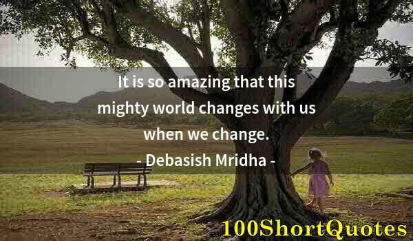 Quote by Albert Einstein: It is so amazing that this mighty world changes with us when we change.