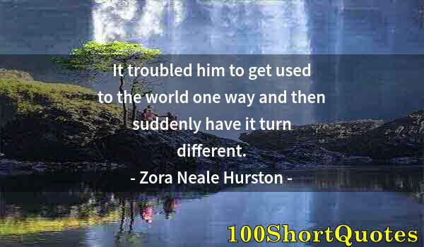 Quote by Albert Einstein: It troubled him to get used to the world one way and then suddenly have it turn different.