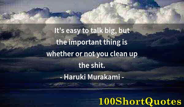 Quote by Albert Einstein: It's easy to talk big, but the important thing is whether or not you clean up the shit.