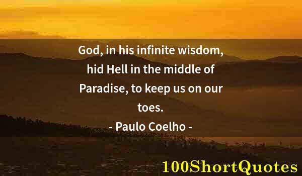 Quote by Albert Einstein: God, in his infinite wisdom, hid Hell in the middle of Paradise, to keep us on our toes.