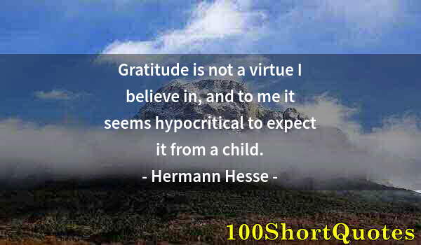 Quote by Albert Einstein: Gratitude is not a virtue I believe in, and to me it seems hypocritical to expect it from a child.