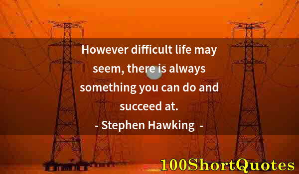 Quote by Albert Einstein: However difficult life may seem, there is always something you can do and succeed at.
