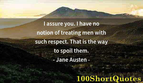 Quote by Albert Einstein: I assure you. I have no notion of treating men with such respect. That is the way to spoil them.
