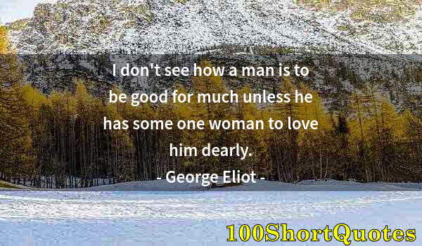Quote by Albert Einstein: I don't see how a man is to be good for much unless he has some one woman to love him dearly.