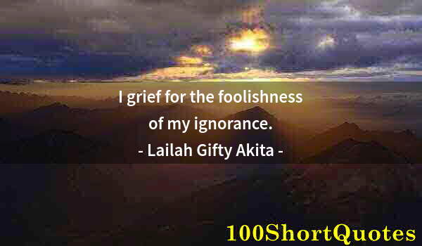 Quote by Albert Einstein: I grief for the foolishness of my ignorance.