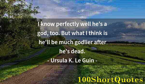 Quote by Albert Einstein: I know perfectly well he's a god, too. But what I think is he'll be much godlier after he's dead.