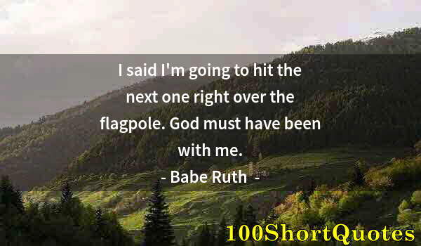 Quote by Albert Einstein: I said I'm going to hit the next one right over the flagpole. God must have been with me.