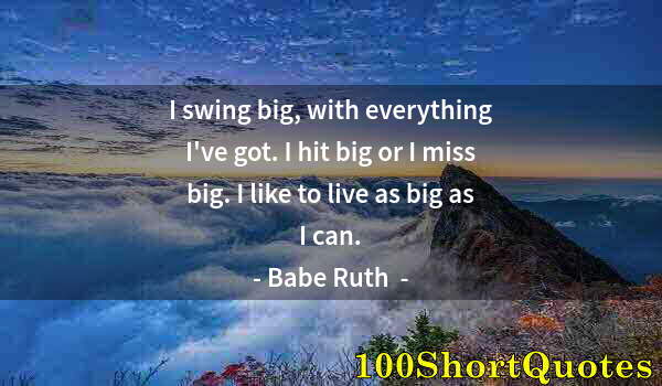 Quote by Albert Einstein: I swing big, with everything I've got. I hit big or I miss big. I like to live as big as I can.