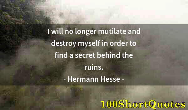 Quote by Albert Einstein: I will no longer mutilate and destroy myself in order to find a secret behind the ruins.