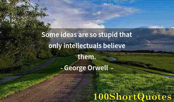 Quote by Albert Einstein: Some ideas are so stupid that only intellectuals believe them.