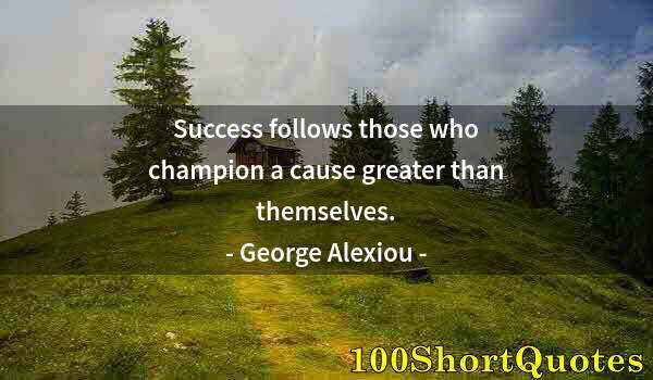 Quote by Albert Einstein: Success follows those who champion a cause greater than themselves.