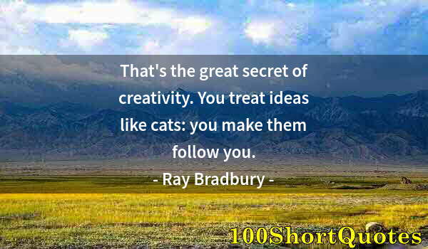 Quote by Albert Einstein: That's the great secret of creativity. You treat ideas like cats: you make them follow you.