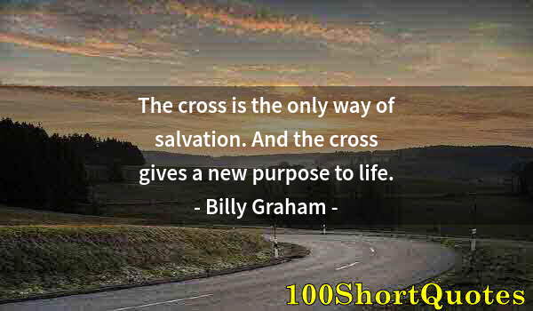 Quote by Albert Einstein: The cross is the only way of salvation. And the cross gives a new purpose to life.