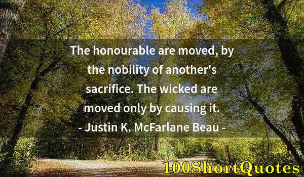 Quote by Albert Einstein: The honourable are moved, by the nobility of another's sacrifice. The wicked are moved only by causi...