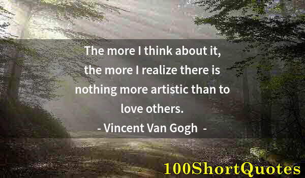 Quote by Albert Einstein: The more I think about it, the more I realize there is nothing more artistic than to love others.