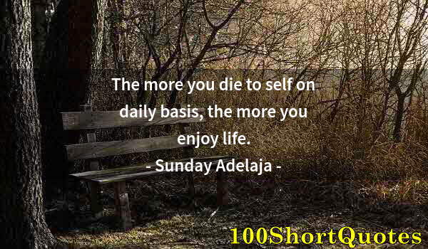 Quote by Albert Einstein: The more you die to self on daily basis, the more you enjoy life.